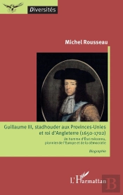 Guillaume Iii, Stadhouder Aux Provinces-Unies Et Roi D'Angleterre (1650-1702) ; Un Homme D'État Méconnu