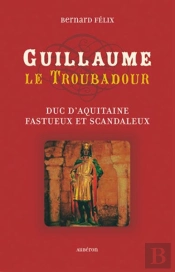 Guillaume Le Troubadour ; Duc D'Aquitaine Fastueux Et Scandaleux