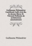 Guillaume Philandrier Castilionii Galli Civis Ro. In Decem Libros M. Vitruuii Pollionis De Architectura Annotationes