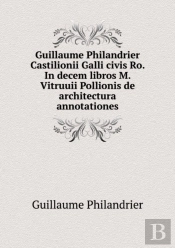 Guillaume Philandrier Castilionii Galli Civis Ro. In Decem Libros M. Vitruuii Pollionis De Architectura Annotationes