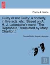 Guilty Or Not Guilty: A Comedy, In Five Acts, Etc. (Based On A. H. J. Lafontaine'S Novel 'The Reprobate,' Translated By Mary Charlton.)