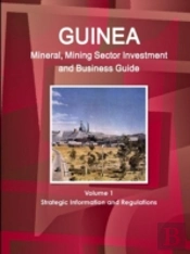 Guinea Mineral, Mining Sector Investment And Business Guide Volume 1 Strategic Information And Regulations