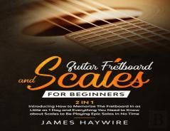 Guitar Scales And Fretboard For Beginners (2 In 1) Introducing How To Memorize The Fretboard In As Little As 1 Day And Everything You Need To Know About Scales To Be Playing Epic Solos In No Time