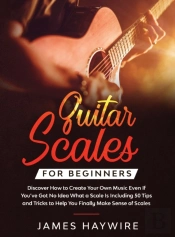 Guitar Scales For Beginners Discover How To Create Your Own Music Even If You'Ve Got No Idea What A Scale Is, Including 50 Tips And Tricks To Help You Finally Make Sense Of Scales