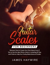 Guitar Scales For Beginners Discover How To Create Your Own Music Even If You'Ve Got No Idea What A Scale Is, Including 50 Tips And Tricks To Help You Finally Make Sense Of Scales
