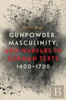 Gunpowder, Masculinity, And Warfare In German Texts, 1400-1700