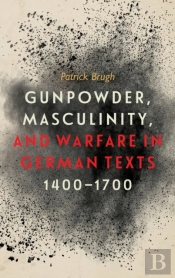 Gunpowder, Masculinity, And Warfare In German Texts, 1400-1700