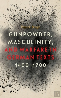 Bertrand.pt - Gunpowder, Masculinity, And Warfare In German Texts, 1400-1700