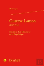 Gustave Lanson (1857-1934) : Itinéraire D'Un Professeur De La République