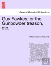 Guy Fawkes; Or The Gunpowder Treason, Etc.