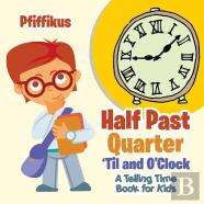 Half Past, Quarter 'Til And O'Clock A Telling Time Book For Kids