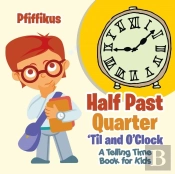 Half Past, Quarter 'Til And O'Clock A Telling Time Book For Kids