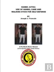Hanbo Jutsu: Use Of Hanbo, Cane And Walking Stick For Self Defense