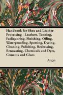 Handbook For Shoe And Leather Processing - Leathers, Tanning, Fatliquoring, Finishing, Oiling, Waterproofing, Spotting, Dyeing, Cleaning, Polishing, Redressing, Renovating, Chemicals And Dyes, Cements