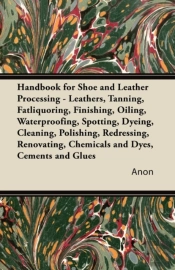 Handbook For Shoe And Leather Processing - Leathers, Tanning, Fatliquoring, Finishing, Oiling, Waterproofing, Spotting, Dyeing, Cleaning, Polishing, Redressing, Renovating, Chemicals And Dyes, Cements