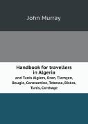 Handbook For Travellers In Algeria And Tunis Algiers, Oran, Tlemcen, Bougie, Constantine, Tebessa, Biskra, Tunis, Carthage