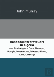 Handbook For Travellers In Algeria And Tunis Algiers, Oran, Tlemcen, Bougie, Constantine, Tebessa, Biskra, Tunis, Carthage