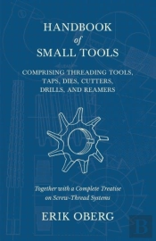 Handbook Of Small Tools Comprising Threading Tools, Taps, Dies, Cutters, Drills, And Reamers - Together With A Complete Treatise On Screw-Thread Systems