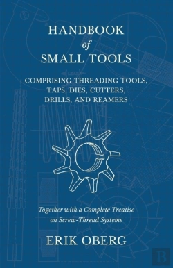 Bertrand.pt - Handbook Of Small Tools Comprising Threading Tools, Taps, Dies, Cutters, Drills, And Reamers - Together With A Complete Treatise On Screw-Thread Systems