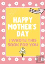 Happy Mother'S Day - I Wrote This Book For You