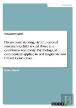 Harassment, Stalking, Victim Personal Statements, Child Sexual Abuse And Eyewitness Testimony. Psychological Commentary Applied To Real Magistrate And Crown Court Cases