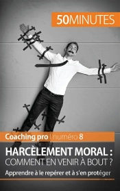Harcèlement Moral : Comment En Venir À Bout ? ; Apprendre À Le Repérer Et À S'En Protéger