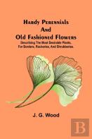 Hardy Perennials And Old Fashioned Flowers; Describing The Most Desirable Plants, For Borders, Rockeries, And Shrubberies.