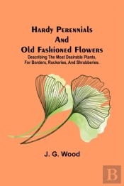 Hardy Perennials And Old Fashioned Flowers; Describing The Most Desirable Plants, For Borders, Rockeries, And Shrubberies.