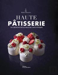 Haute Pâtisserie : 100 Créations Par Les Meilleurs Chefs Pâtissiers