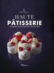 Haute Pâtisserie : 100 Créations Par Les Meilleurs Chefs Pâtissiers