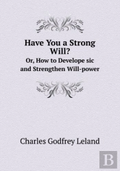 Have You A Strong Will? Or, How To Develope Sic And Strengthen Will-Power