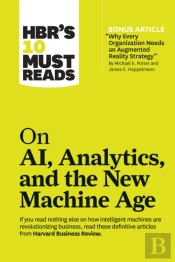 Hbr'S 10 Must Reads On Ai, Analytics, And The New Machine Age (With Bonus Article 'Why Every Company Needs An Augmented Reality Strategy' By Michael E. Porter And James E. Heppelmann)