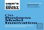 Hbr'S 10 Must Reads On Business Model Innovation (With Featured Article ''Reinventing Your Business Model'' By Mark W. Johnson, Clayton M. Christensen, And Henning Kagermann)