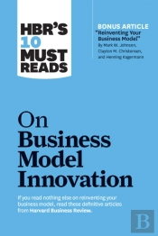 Hbr'S 10 Must Reads On Business Model Innovation (With Featured Article 'Reinventing Your Business Model' By Mark W. Johnson, Clayton M. Christensen, And Henning Kagermann)