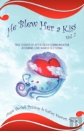 He Blew Her A Kiss: Volume 2, True Stories Of After-Death Communication, Affirming Love Shared Is Eternal
