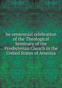 He Centennial Celebration Of The Theological Seminary Of The Presbyterian Church In The United States Of America