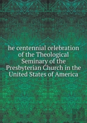 He Centennial Celebration Of The Theological Seminary Of The Presbyterian Church In The United States Of America