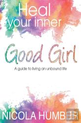Heal Your Inner Good Girl. A Guide To Living An Unbound Life.