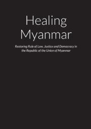 Healing Myanmar - Restoring Rule Of Law, Justice And Democracy In The Republic Of The Union Of Myanmar