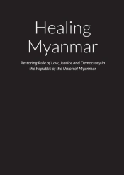 Healing Myanmar - Restoring Rule Of Law, Justice And Democracy In The Republic Of The Union Of Myanmar