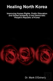 Healing North Korea - Improving Human Rights, Public Education And Global Solidarity In The Democratic People'S Republic Of Korea