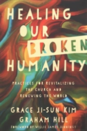 Healing Our Broken Humanity Â€“ Practices For Revitalizing The Church And Renewing The World