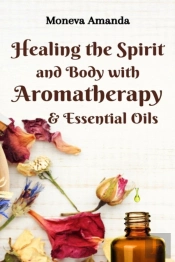 Healing The Spirit And Body With Aromatherapy, & Essential Oils
