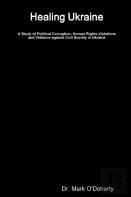 Healing Ukraine - A Study Of Political Corruption, Human Rights Violations And Violence Against Civil Society In Ukraine