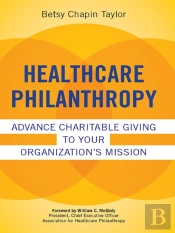 Healthcare Philanthropy: Advance Charitable Giving To Your Organizationas Mission