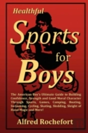 Healthful Sports For Boys: The American Boy'S Ultimate Guide To Building Confidence, Strength And Good Moral Character Through Sports, Games, Camping, Boating, Swimming, Cycling, Skating, Sledding, Sl