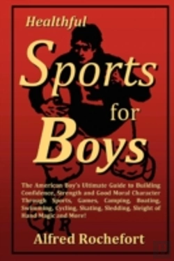 Bertrand.pt - Healthful Sports For Boys: The American Boy'S Ultimate Guide To Building Confidence, Strength And Good Moral Character Through Sports, Games, Camping, Boating, Swimming, Cycling, Skating, Sledding, Sl