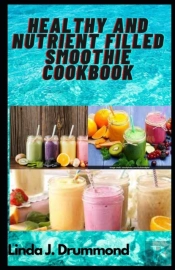 Healthy And Nutrient Filled Smoothie Cookbook