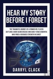 Hear My Story Before I Forget: The Traumatic Journey Of A Former Nfl Player: A Memoir Of Faith, Hope, Healing, Transparency And A Renewed Strength In