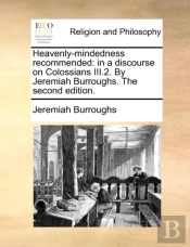 Heavenly-Mindedness Recommended: In A Discourse On Colossians Iii.2. By Jeremiah Burroughs. The Second Edition.